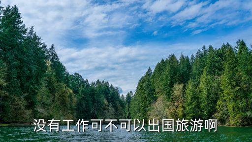 辞掉工作怎么去国外旅游，没有工作可不可以出国旅游啊