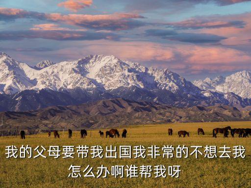 我的父母要带我出国我非常的不想去我怎么办啊谁帮我呀