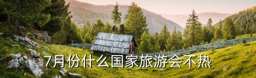 7月国外去哪里旅游天气好，7月份什么国家旅游会不热