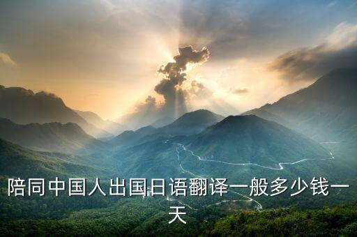 陪同中国人出国日语翻译一般多少钱一天
