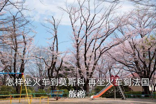 如何坐火车到国外旅游，去欧洲坐火车旅行