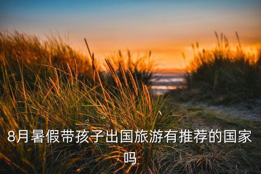 暑假带孩子去哪里旅游国外，暑假出国旅游好去处有哪里