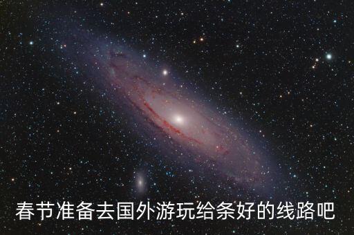 春节去国外旅游怎么玩，春节准备去国外游玩给条好的线路吧