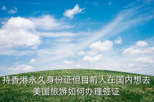 持香港永久身份证但目前人在国内想去美国旅游如何办理签证