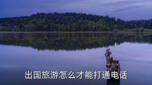 旅游国外如何拨打当地电话，出国旅游怎么才能打通电话