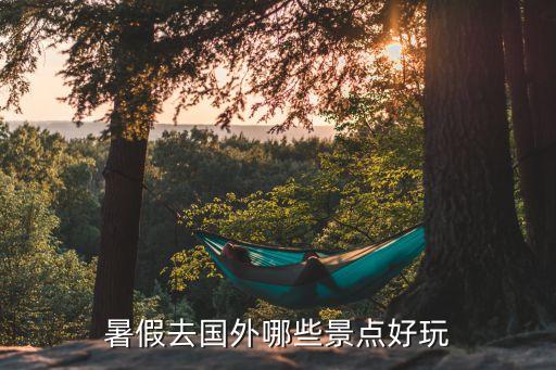 暑假去国外哪些景点好玩