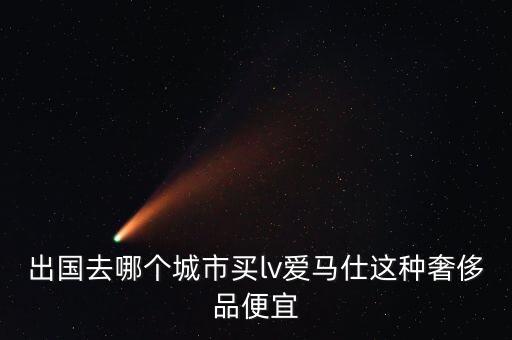 出国去哪个城市买lv爱马仕这种奢侈品便宜