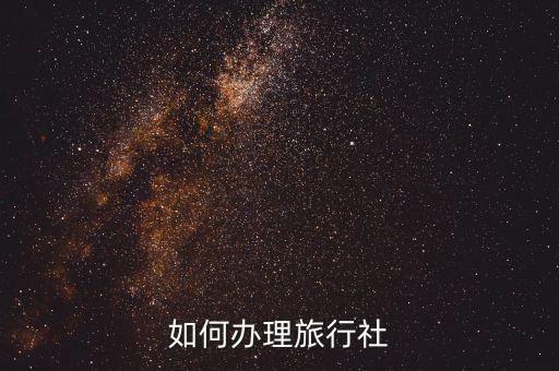 怎么代理国际旅游公司，怎么加盟旅行社