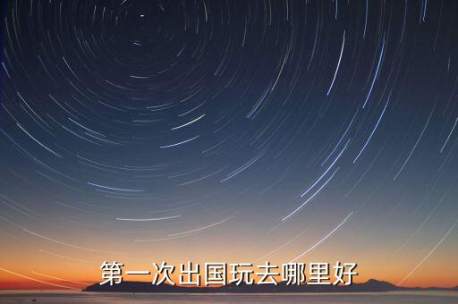 中国人去国外旅游哪里好，第一次出国玩去哪里好