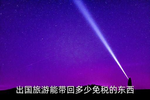 国外旅游带多少东西不被税，从美国旅游回来带多少东西才不用在中国海关缴税