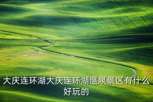 大庆连环湖大庆连环湖温泉景区有什么好玩的