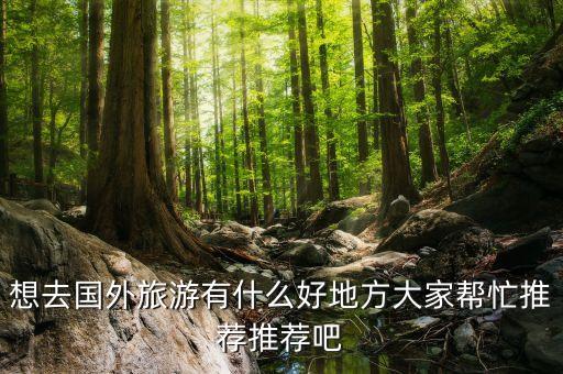 想去国外旅游有什么好地方大家帮忙推荐推荐吧