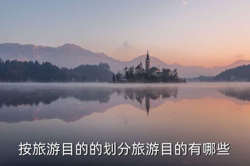 按旅游目的的划分旅游目的有哪些