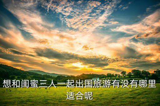和闺蜜去哪里旅游国外，想和闺蜜三人一起出国旅游有没有哪里适合呢