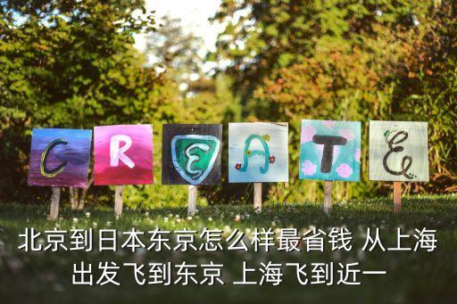 北京到日本东京怎么样最省钱 从上海出发飞到东京 上海飞到近一