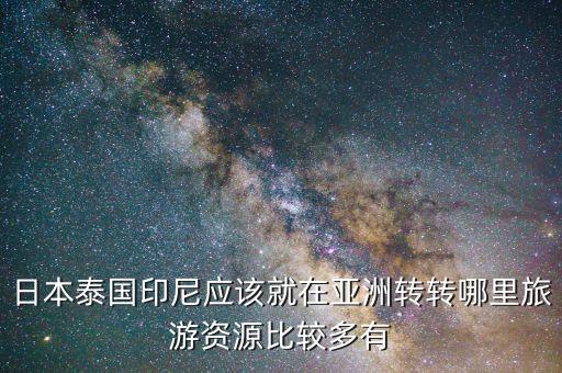 日本泰国印尼应该就在亚洲转转哪里旅游资源比较多有