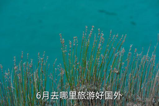 6月去哪里旅游好国外