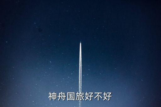 神舟国际旅游社怎么样，北京神舟国际旅行社服务怎么样