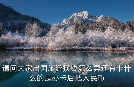 请问大家出国旅游换钱怎么弄还有卡什么的是办卡后把人民币