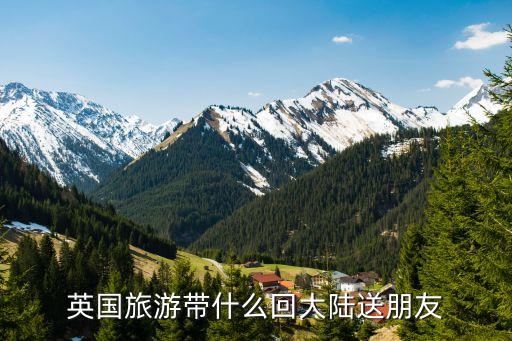 英国旅游带什么回大陆送朋友