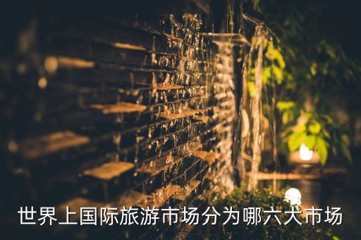 世界上国际旅游市场分为哪六大市场