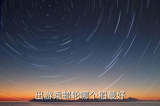 国际游轮旅游怎么选，出游乘邮轮哪个船最好