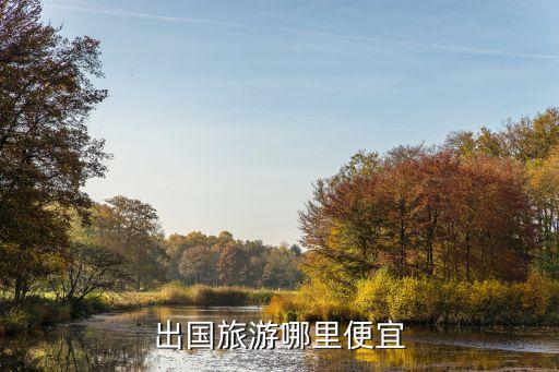 去国外哪里旅游需要钱最少，境外游去哪里最便宜