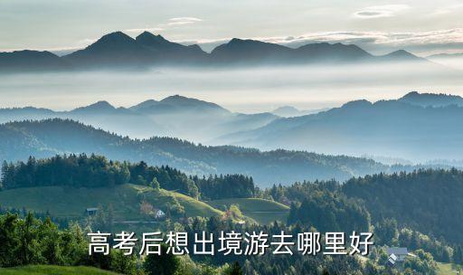 高考完去国外哪里旅游好玩，高考后想出境游去哪里好