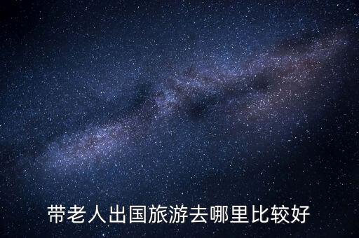 老年人如何去国外旅游，带老人出国旅游去哪里比较好