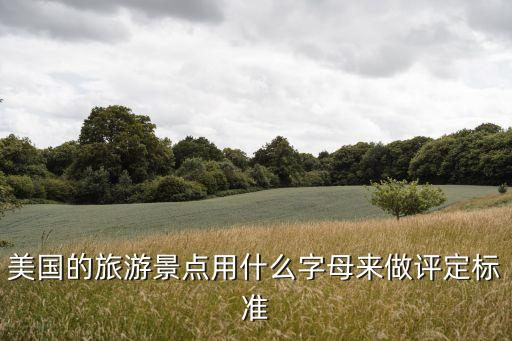 国外旅游景区等级怎么划分，美国的旅游景点用什么字母来做评定标准