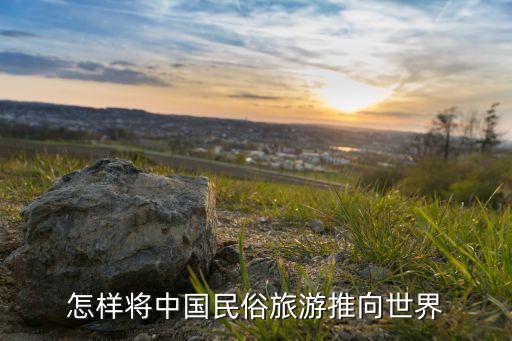 我国旅游业如何走向国际化，怎样将中国民俗旅游推向世界
