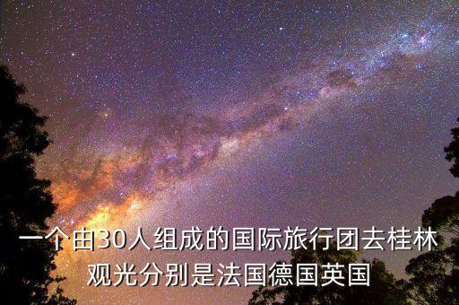 一个国际旅游团多少人，一个由30人组成的国际旅行团去桂林观光分别是法国德国英国