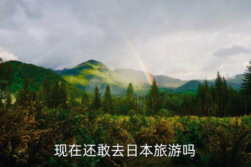 现在还敢去日本旅游吗