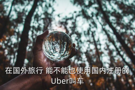 在国外旅行 能不能也使用国内注册的Uber叫车