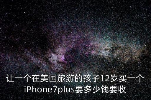 让一个在美国旅游的孩子12岁买一个iPhone7plus要多少钱要收