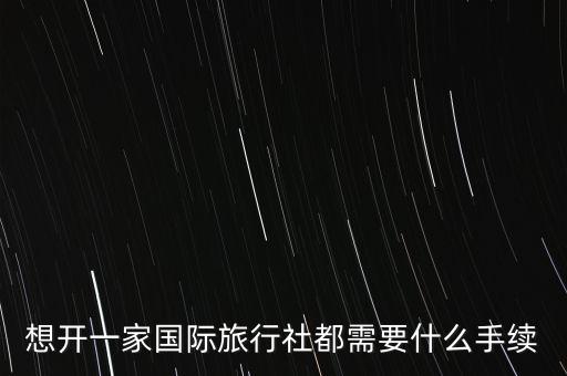 想开一家国际旅行社都需要什么手续
