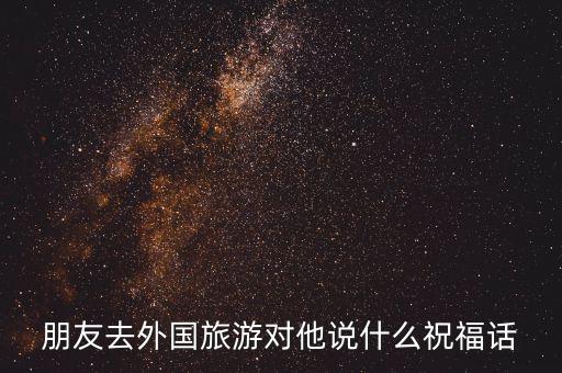国外旅游怎么祝福的话，朋友去外国旅游对他说什么祝福话