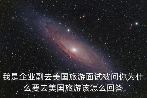 我是企业副去美国旅游面试被问你为什么要去美国旅游该怎么回答