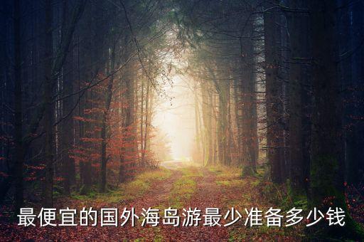 最便宜的国外海岛游最少准备多少钱