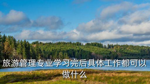 旅游管理专业学习完后具体工作都可以做什么