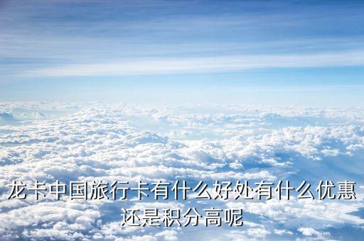 龙卡中国旅行卡有什么好处有什么优惠还是积分高呢