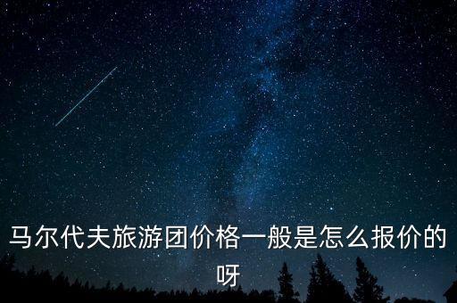 马尔代夫旅游团价格一般是怎么报价的呀