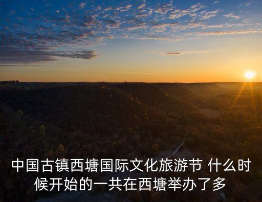 中国古镇西塘国际文化旅游节 什么时候开始的一共在西塘举办了多