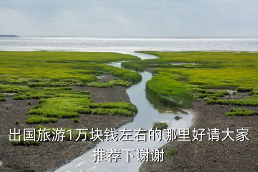 1万预算去哪里旅游国外，一万块可以去什么国家旅游