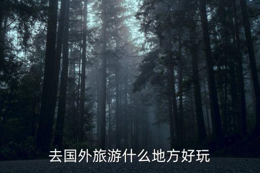 哪里国外旅游好玩的地方，国外旅游去那些地方最好