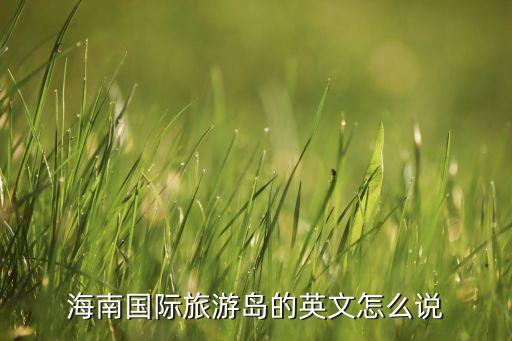 国际旅游岛感想英文怎么说，海南国际旅游岛的英文怎么说