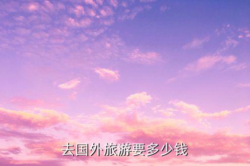 去国外旅游要多少钱
