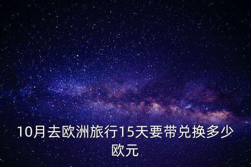10月去欧洲旅行15天要带兑换多少欧元