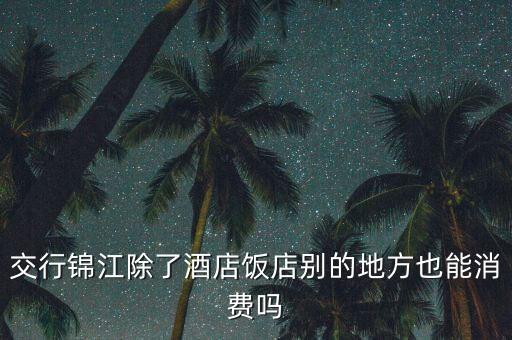 交行锦江除了酒店饭店别的地方也能消费吗