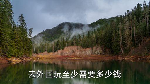 去外国玩至少需要多少钱